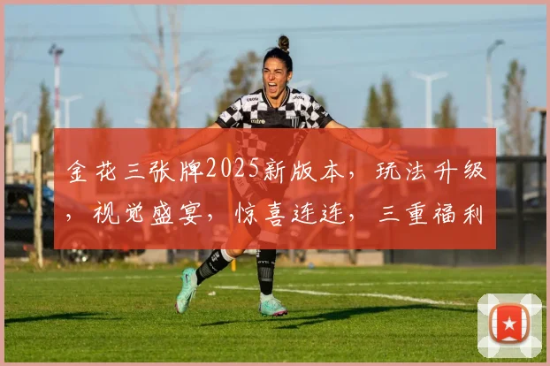 金花三张牌2025新版本，玩法升级，视觉盛宴，惊喜连连，三重福利等你来