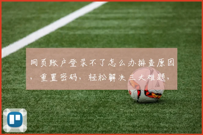 网页账户登录不了怎么办排查原因，重置密码，轻松解决三大难题，快速登录